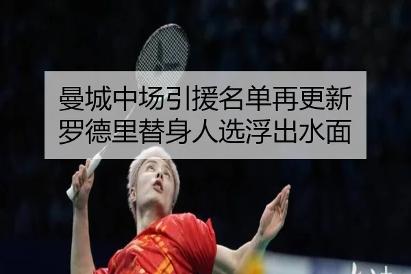 曼城中场引援名单再更新 罗德里替身人选浮出水面