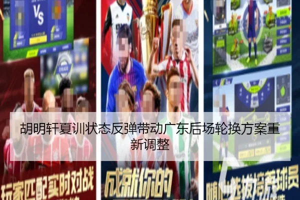 胡明轩夏训状态反弹带动广东后场轮换方案重新调整 - K1SPORTS